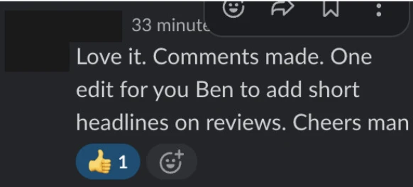 Slack message: Love it. Comments made. One edit for you Ben to add short headlines on reviews. Cheers man